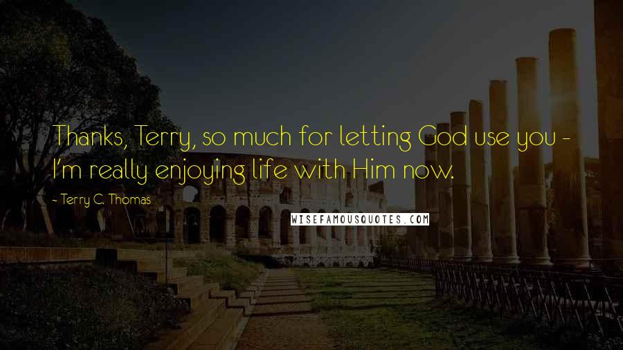 Terry C. Thomas Quotes: Thanks, Terry, so much for letting God use you - I'm really enjoying life with Him now.