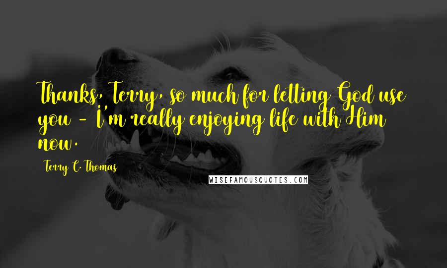 Terry C. Thomas Quotes: Thanks, Terry, so much for letting God use you - I'm really enjoying life with Him now.