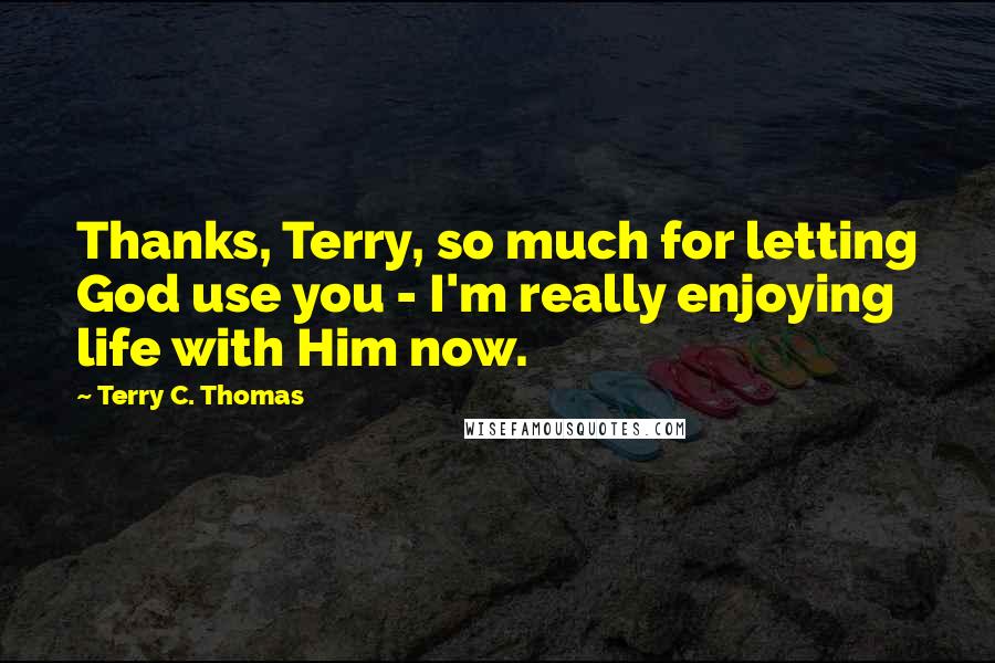 Terry C. Thomas Quotes: Thanks, Terry, so much for letting God use you - I'm really enjoying life with Him now.