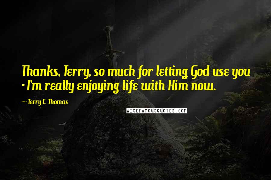 Terry C. Thomas Quotes: Thanks, Terry, so much for letting God use you - I'm really enjoying life with Him now.