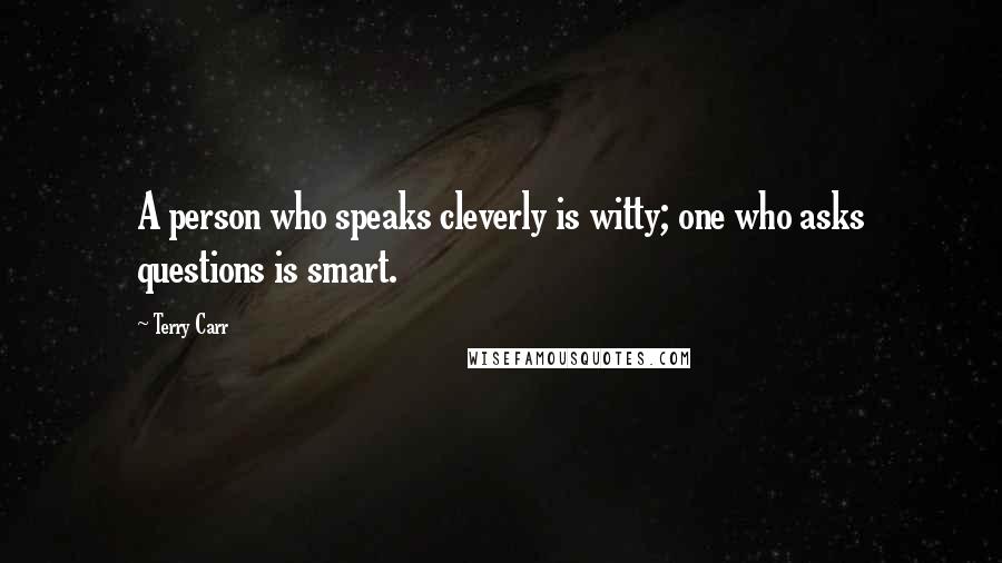 Terry Carr Quotes: A person who speaks cleverly is witty; one who asks questions is smart.