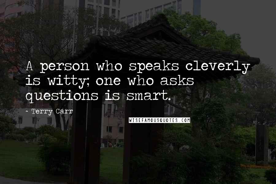 Terry Carr Quotes: A person who speaks cleverly is witty; one who asks questions is smart.