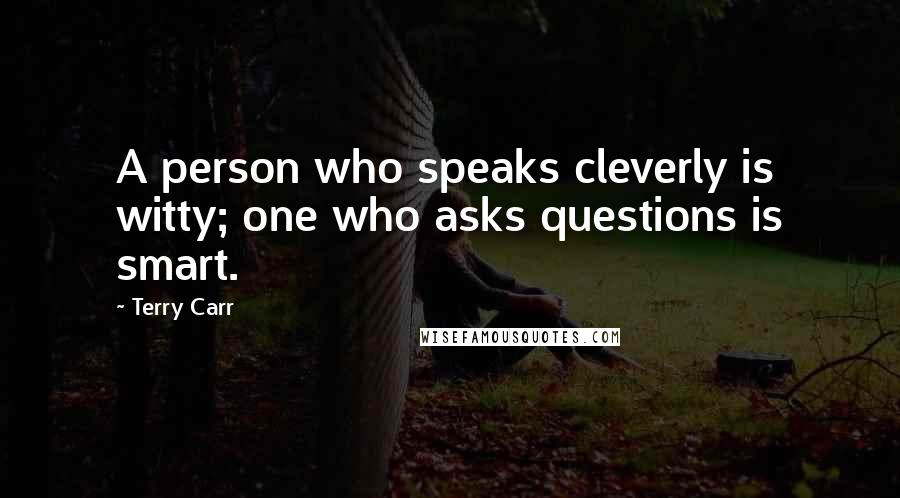 Terry Carr Quotes: A person who speaks cleverly is witty; one who asks questions is smart.