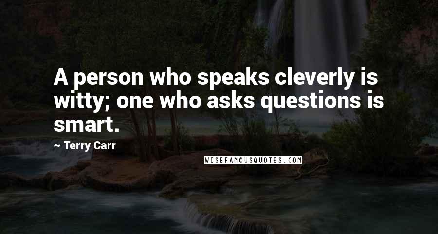 Terry Carr Quotes: A person who speaks cleverly is witty; one who asks questions is smart.