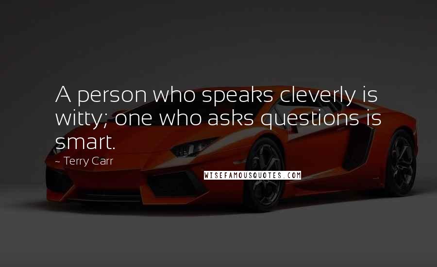 Terry Carr Quotes: A person who speaks cleverly is witty; one who asks questions is smart.