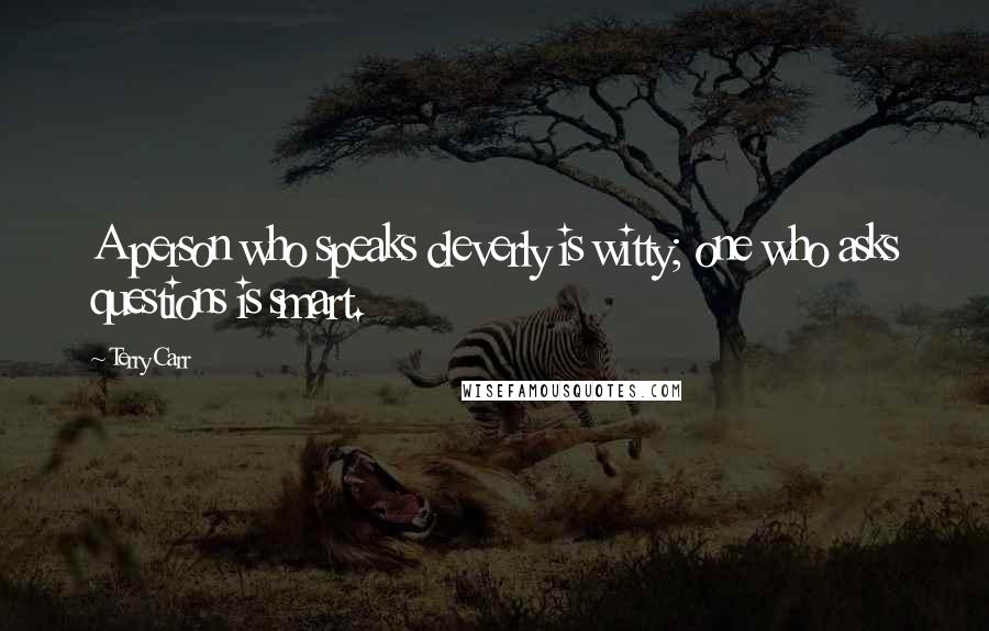 Terry Carr Quotes: A person who speaks cleverly is witty; one who asks questions is smart.