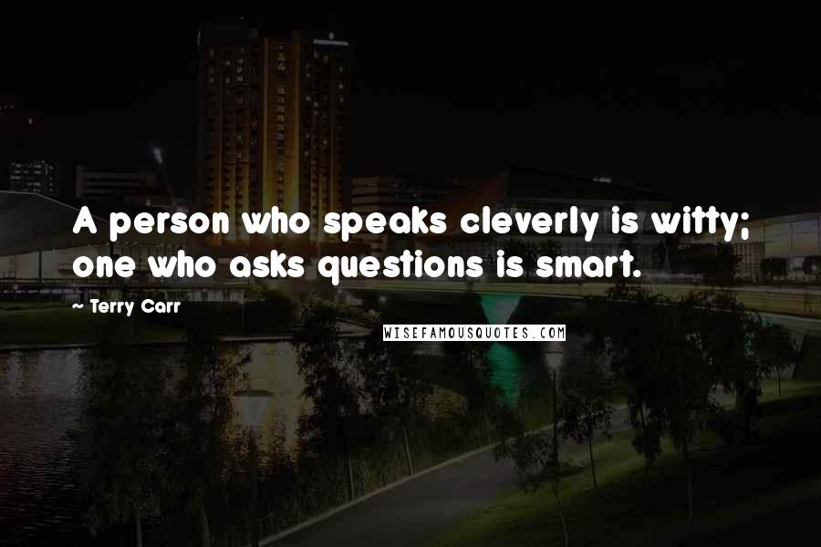 Terry Carr Quotes: A person who speaks cleverly is witty; one who asks questions is smart.