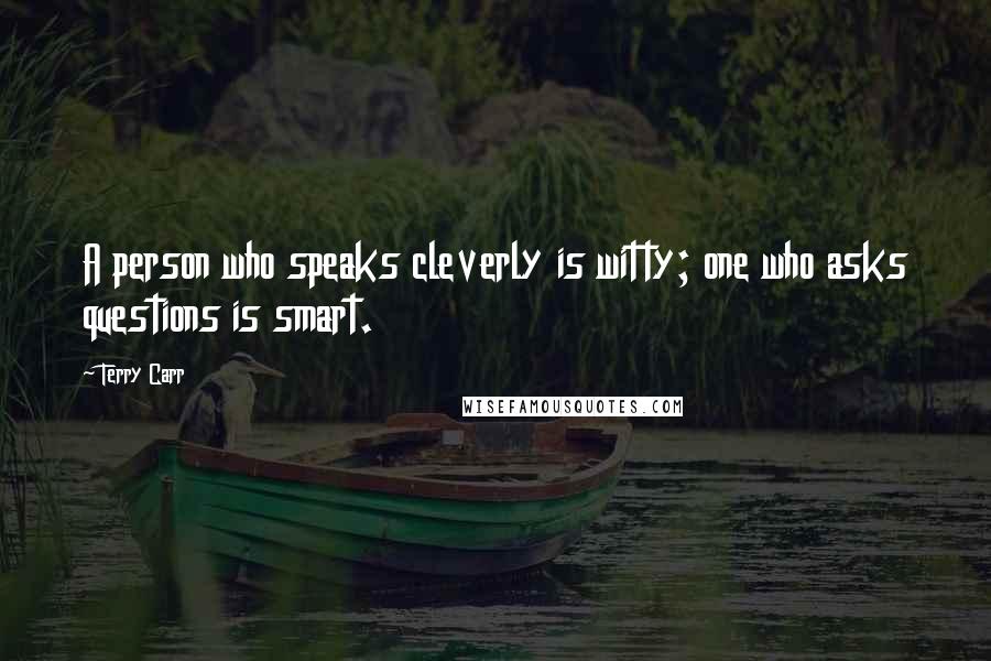 Terry Carr Quotes: A person who speaks cleverly is witty; one who asks questions is smart.