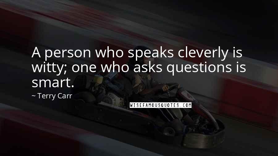 Terry Carr Quotes: A person who speaks cleverly is witty; one who asks questions is smart.