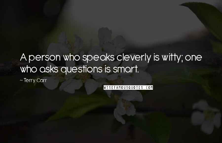 Terry Carr Quotes: A person who speaks cleverly is witty; one who asks questions is smart.