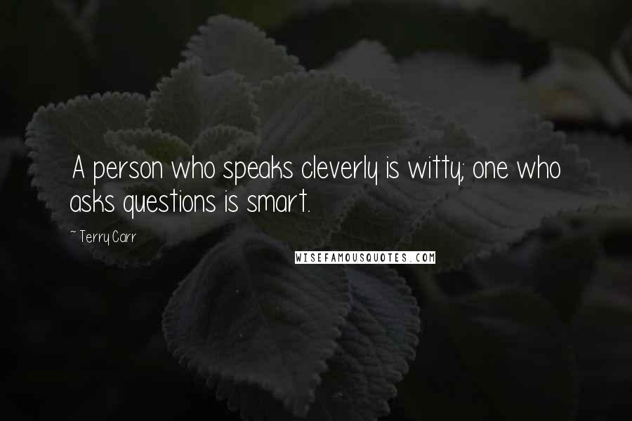 Terry Carr Quotes: A person who speaks cleverly is witty; one who asks questions is smart.