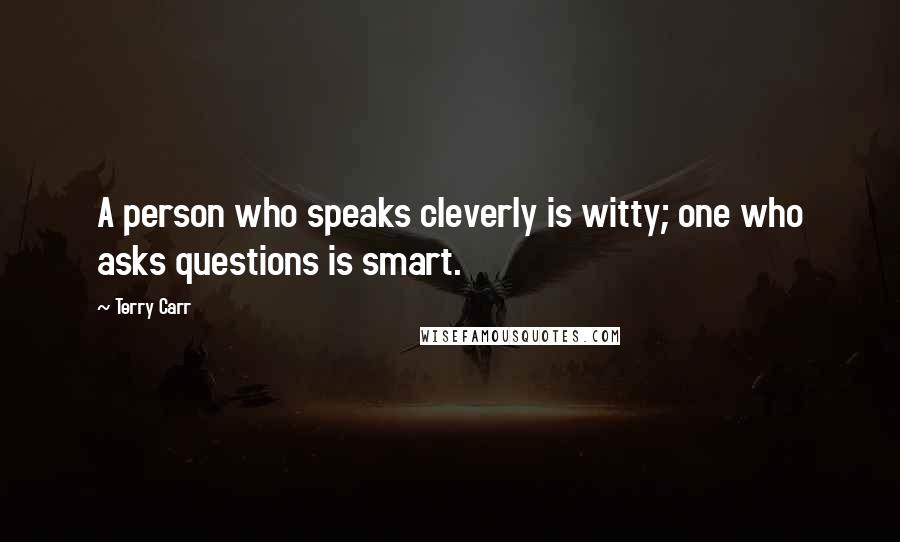 Terry Carr Quotes: A person who speaks cleverly is witty; one who asks questions is smart.