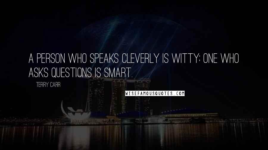 Terry Carr Quotes: A person who speaks cleverly is witty; one who asks questions is smart.