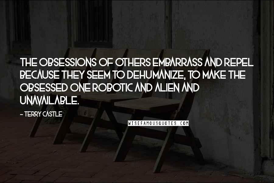 Terry Castle Quotes: The obsessions of others embarrass and repel because they seem to dehumanize, to make the obsessed one robotic and alien and unavailable.