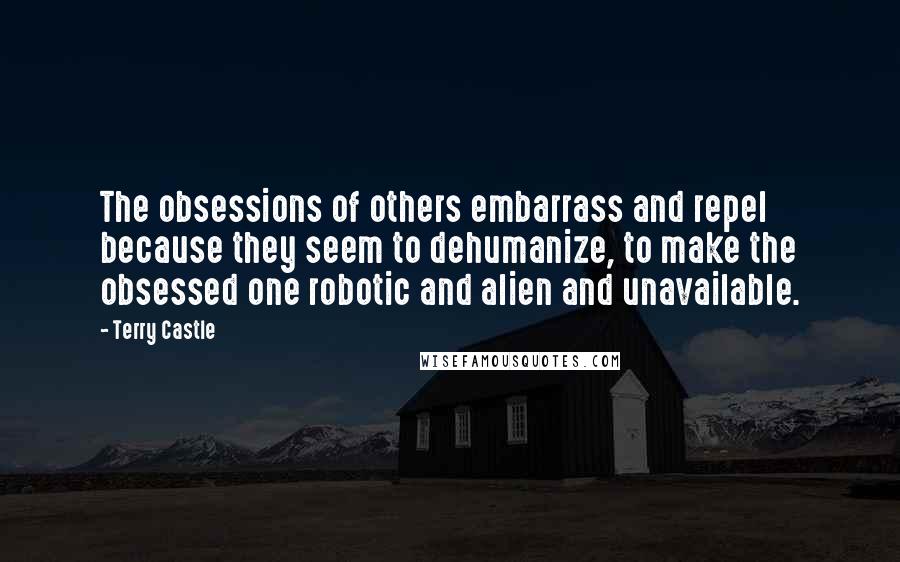 Terry Castle Quotes: The obsessions of others embarrass and repel because they seem to dehumanize, to make the obsessed one robotic and alien and unavailable.