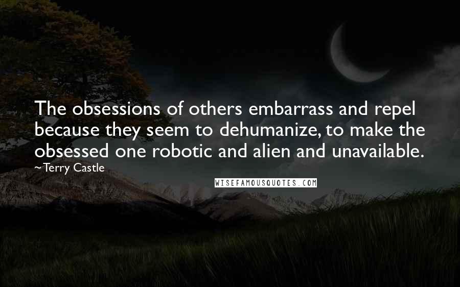 Terry Castle Quotes: The obsessions of others embarrass and repel because they seem to dehumanize, to make the obsessed one robotic and alien and unavailable.