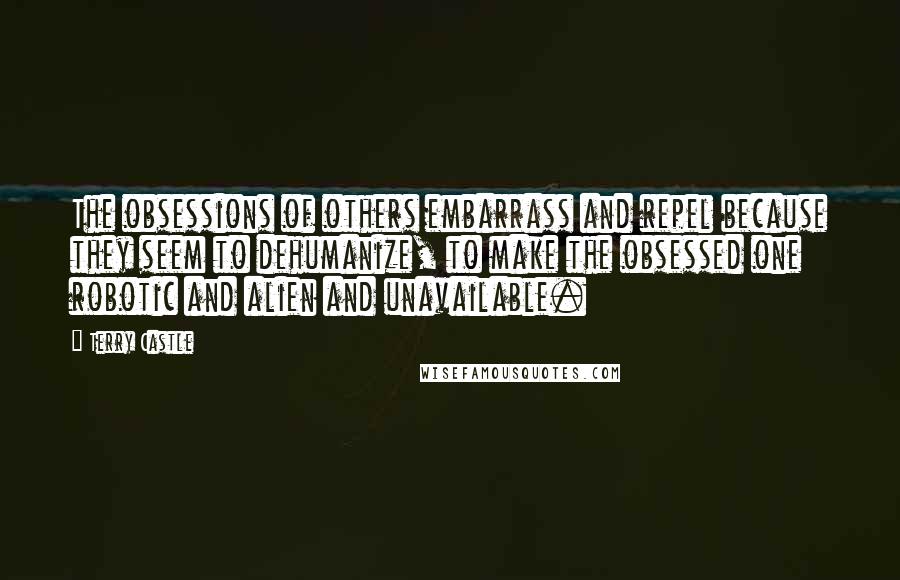 Terry Castle Quotes: The obsessions of others embarrass and repel because they seem to dehumanize, to make the obsessed one robotic and alien and unavailable.