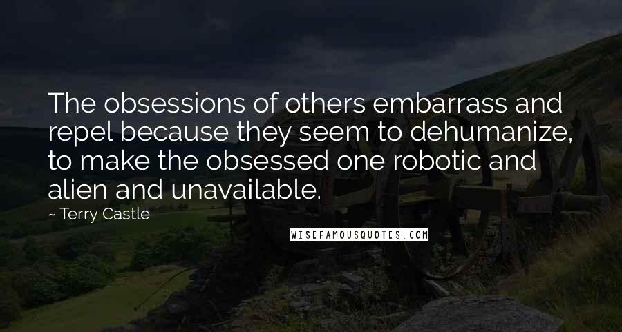 Terry Castle Quotes: The obsessions of others embarrass and repel because they seem to dehumanize, to make the obsessed one robotic and alien and unavailable.