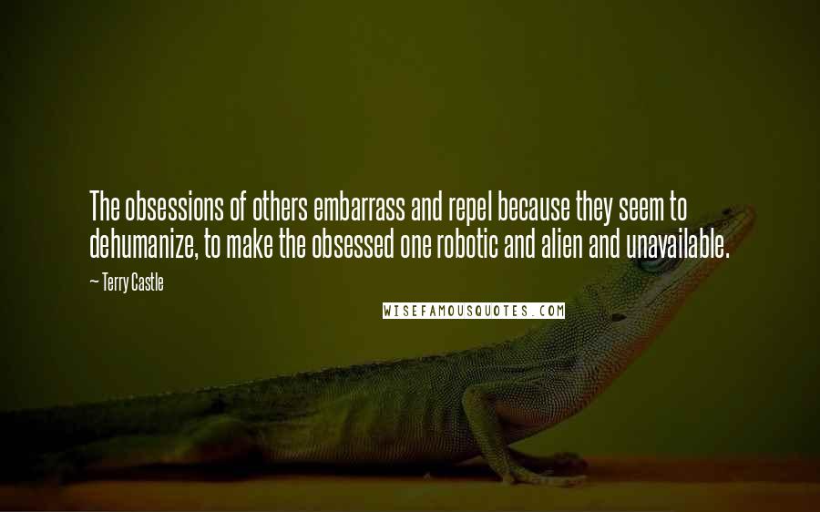 Terry Castle Quotes: The obsessions of others embarrass and repel because they seem to dehumanize, to make the obsessed one robotic and alien and unavailable.