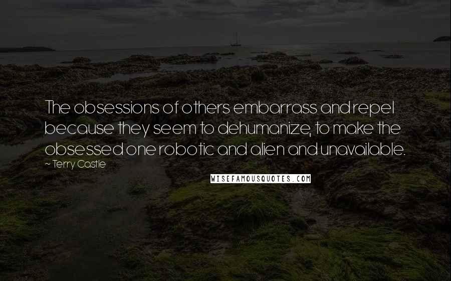 Terry Castle Quotes: The obsessions of others embarrass and repel because they seem to dehumanize, to make the obsessed one robotic and alien and unavailable.