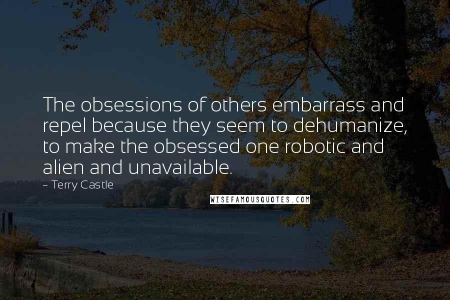 Terry Castle Quotes: The obsessions of others embarrass and repel because they seem to dehumanize, to make the obsessed one robotic and alien and unavailable.