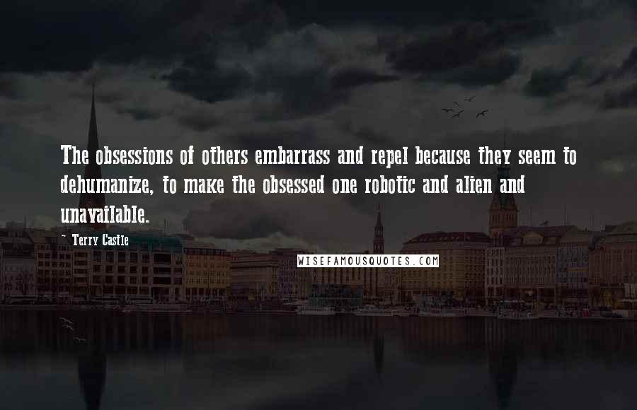 Terry Castle Quotes: The obsessions of others embarrass and repel because they seem to dehumanize, to make the obsessed one robotic and alien and unavailable.