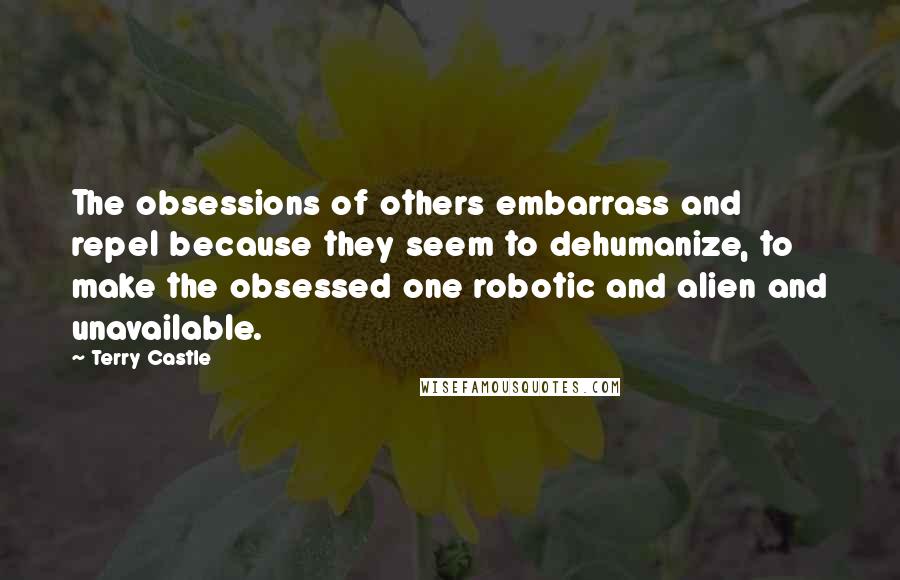 Terry Castle Quotes: The obsessions of others embarrass and repel because they seem to dehumanize, to make the obsessed one robotic and alien and unavailable.