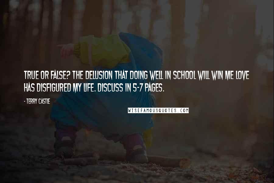 Terry Castle Quotes: True or False? The delusion that doing well in school will win me love has disfigured my life. Discuss in 5-7 pages.