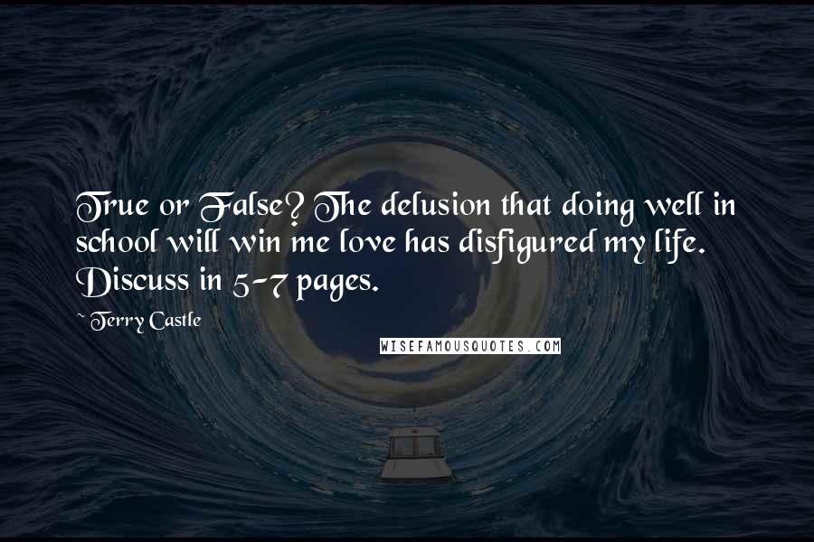 Terry Castle Quotes: True or False? The delusion that doing well in school will win me love has disfigured my life. Discuss in 5-7 pages.
