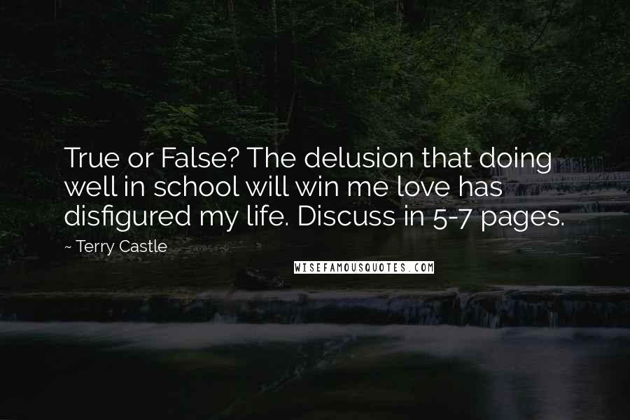 Terry Castle Quotes: True or False? The delusion that doing well in school will win me love has disfigured my life. Discuss in 5-7 pages.
