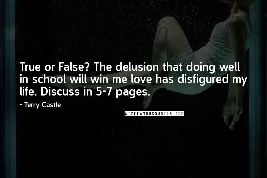 Terry Castle Quotes: True or False? The delusion that doing well in school will win me love has disfigured my life. Discuss in 5-7 pages.