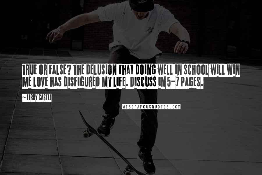 Terry Castle Quotes: True or False? The delusion that doing well in school will win me love has disfigured my life. Discuss in 5-7 pages.