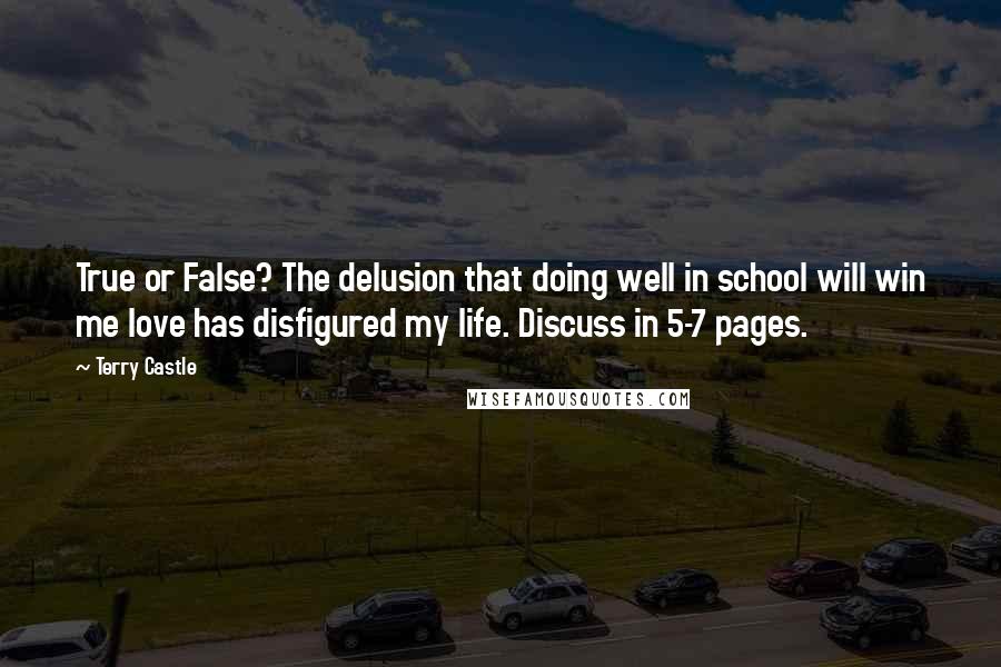 Terry Castle Quotes: True or False? The delusion that doing well in school will win me love has disfigured my life. Discuss in 5-7 pages.