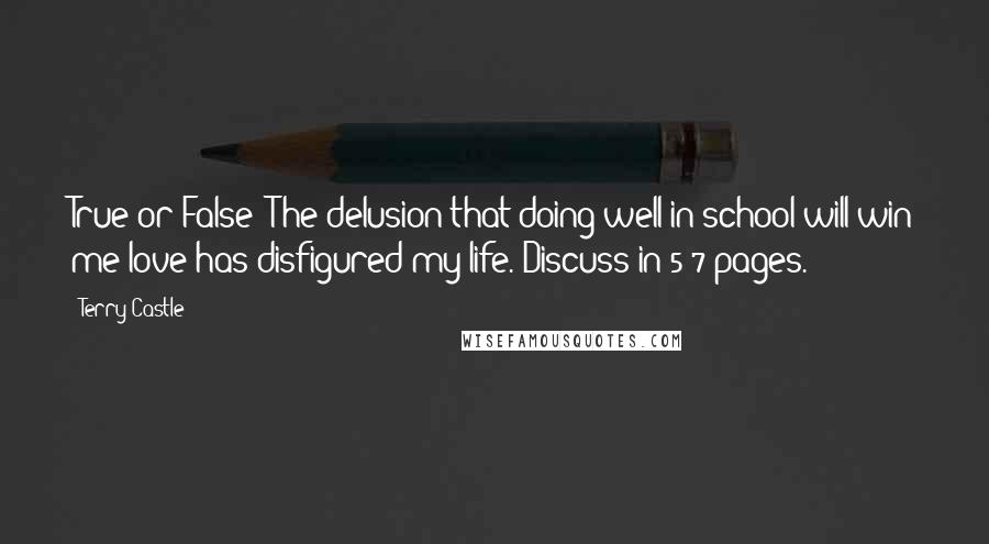 Terry Castle Quotes: True or False? The delusion that doing well in school will win me love has disfigured my life. Discuss in 5-7 pages.