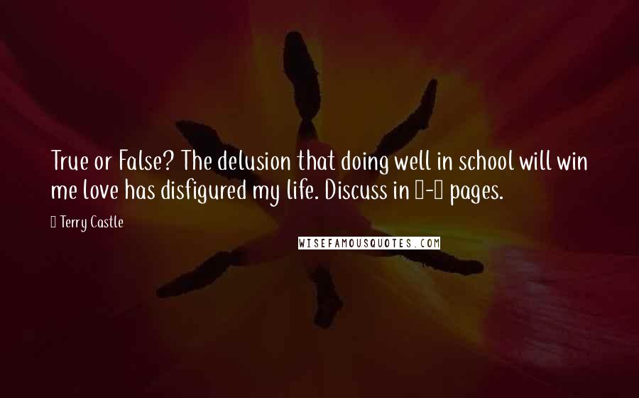 Terry Castle Quotes: True or False? The delusion that doing well in school will win me love has disfigured my life. Discuss in 5-7 pages.