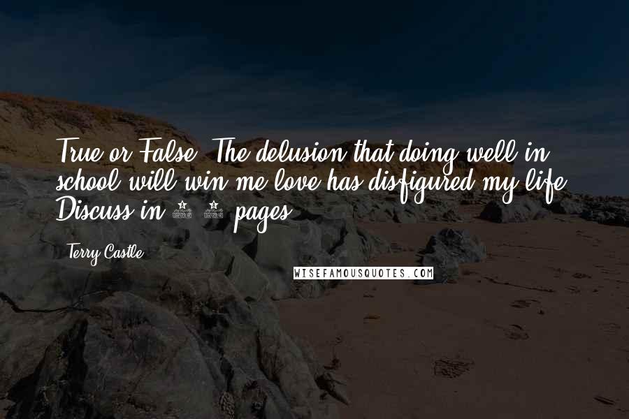 Terry Castle Quotes: True or False? The delusion that doing well in school will win me love has disfigured my life. Discuss in 5-7 pages.