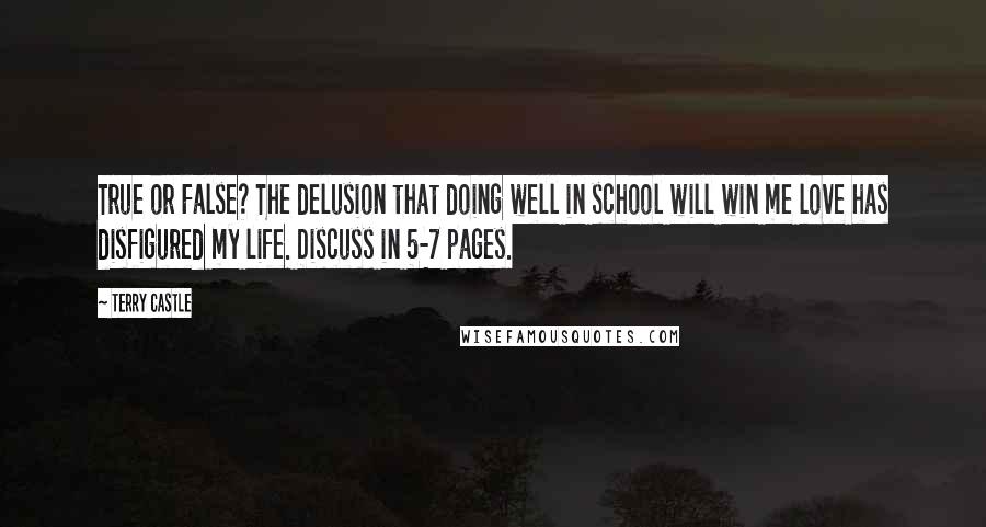 Terry Castle Quotes: True or False? The delusion that doing well in school will win me love has disfigured my life. Discuss in 5-7 pages.