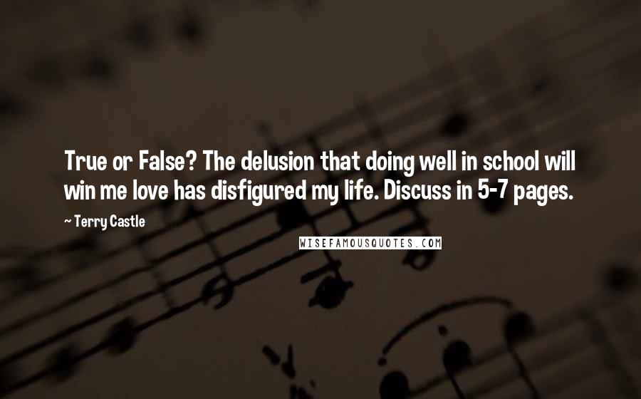 Terry Castle Quotes: True or False? The delusion that doing well in school will win me love has disfigured my life. Discuss in 5-7 pages.