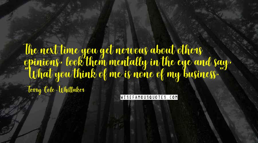 Terry Cole-Whittaker Quotes: The next time you get nervous about others opinions, look them mentally in the eye and say, "What you think of me is none of my business."