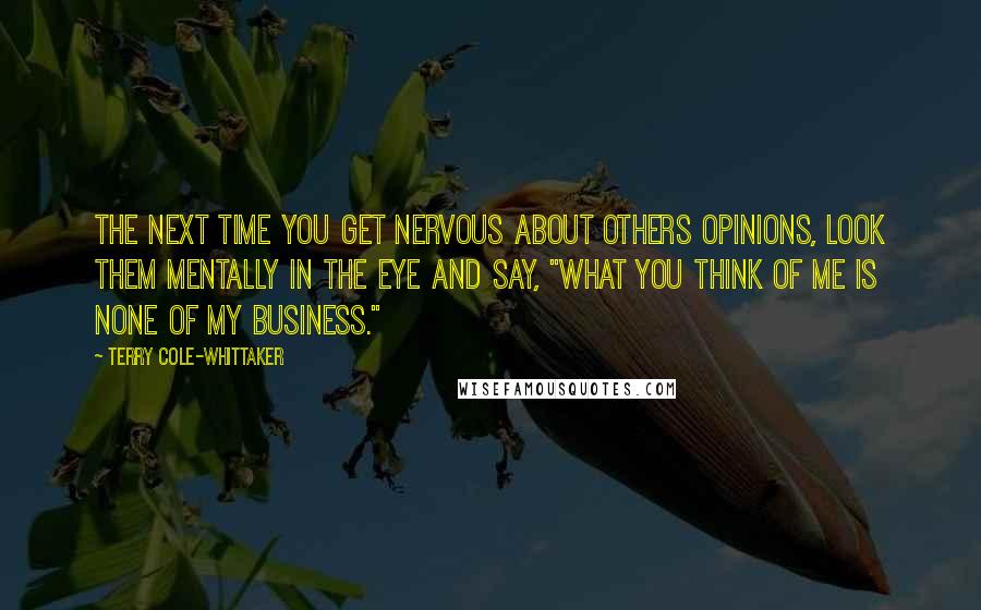 Terry Cole-Whittaker Quotes: The next time you get nervous about others opinions, look them mentally in the eye and say, "What you think of me is none of my business."
