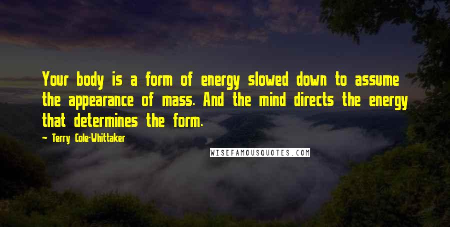 Terry Cole-Whittaker Quotes: Your body is a form of energy slowed down to assume the appearance of mass. And the mind directs the energy that determines the form.