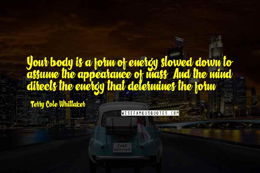 Terry Cole-Whittaker Quotes: Your body is a form of energy slowed down to assume the appearance of mass. And the mind directs the energy that determines the form.