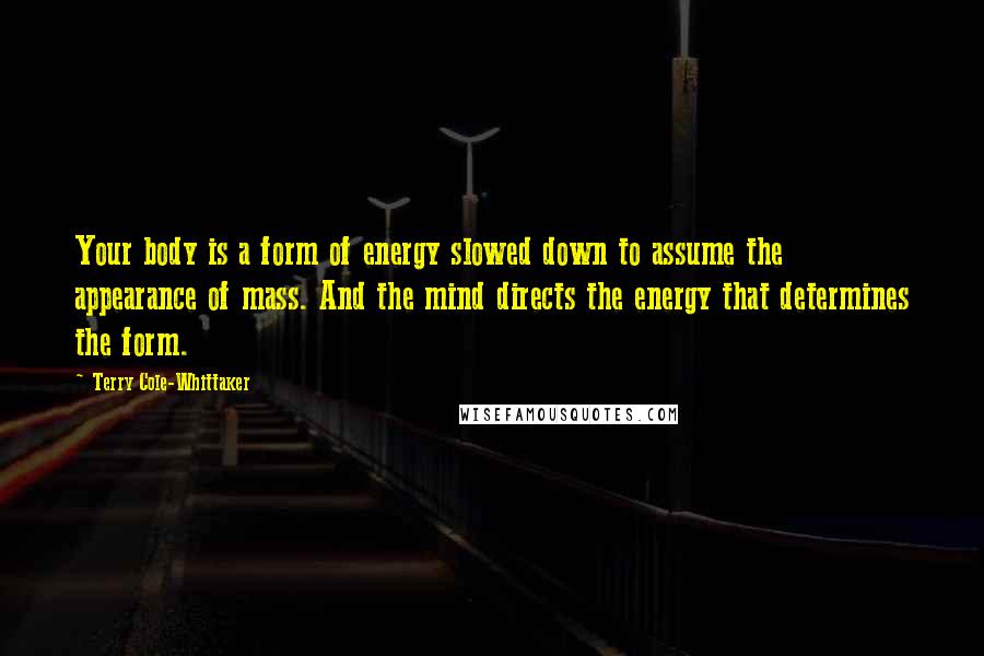 Terry Cole-Whittaker Quotes: Your body is a form of energy slowed down to assume the appearance of mass. And the mind directs the energy that determines the form.