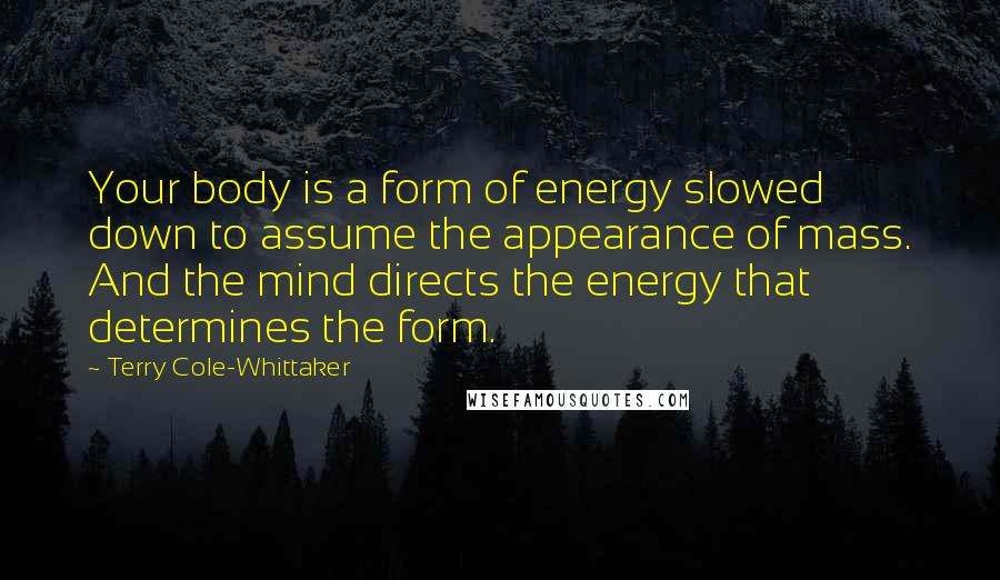 Terry Cole-Whittaker Quotes: Your body is a form of energy slowed down to assume the appearance of mass. And the mind directs the energy that determines the form.