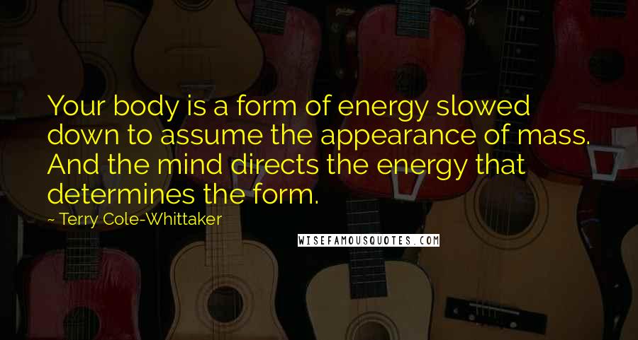 Terry Cole-Whittaker Quotes: Your body is a form of energy slowed down to assume the appearance of mass. And the mind directs the energy that determines the form.