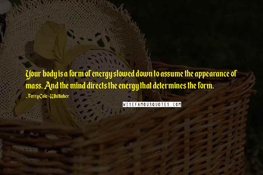 Terry Cole-Whittaker Quotes: Your body is a form of energy slowed down to assume the appearance of mass. And the mind directs the energy that determines the form.