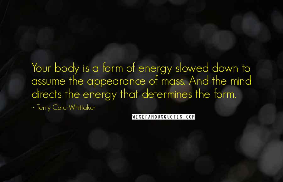 Terry Cole-Whittaker Quotes: Your body is a form of energy slowed down to assume the appearance of mass. And the mind directs the energy that determines the form.