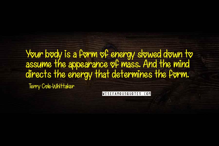 Terry Cole-Whittaker Quotes: Your body is a form of energy slowed down to assume the appearance of mass. And the mind directs the energy that determines the form.