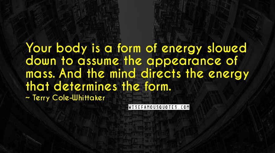 Terry Cole-Whittaker Quotes: Your body is a form of energy slowed down to assume the appearance of mass. And the mind directs the energy that determines the form.