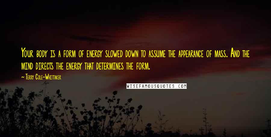 Terry Cole-Whittaker Quotes: Your body is a form of energy slowed down to assume the appearance of mass. And the mind directs the energy that determines the form.